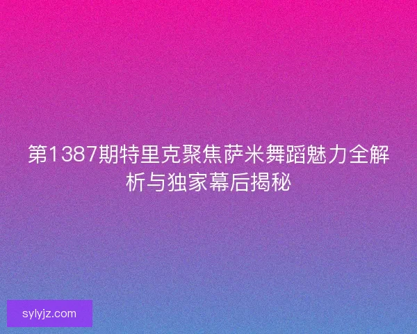 第1387期特里克聚焦萨米舞蹈魅力全解析与独家幕后揭秘