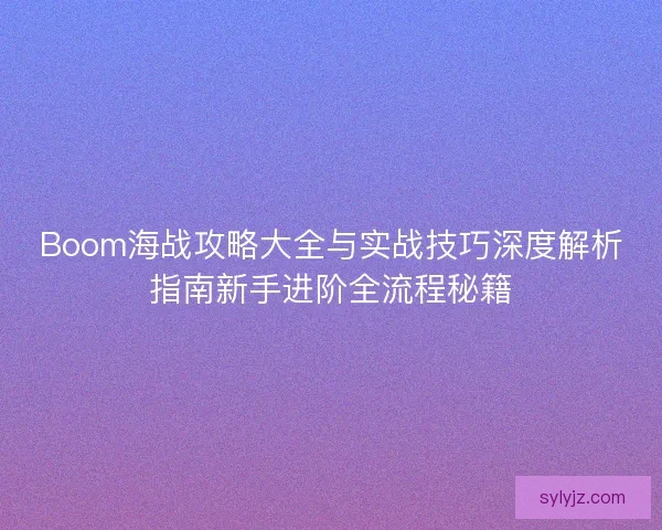 Boom海战攻略大全与实战技巧深度解析指南新手进阶全流程秘籍