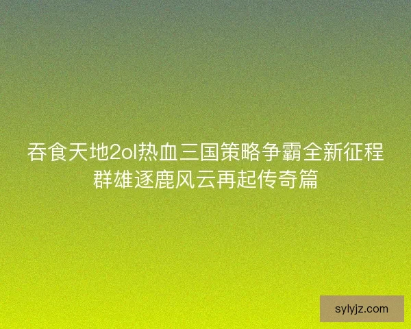 吞食天地2ol热血三国策略争霸全新征程群雄逐鹿风云再起传奇篇