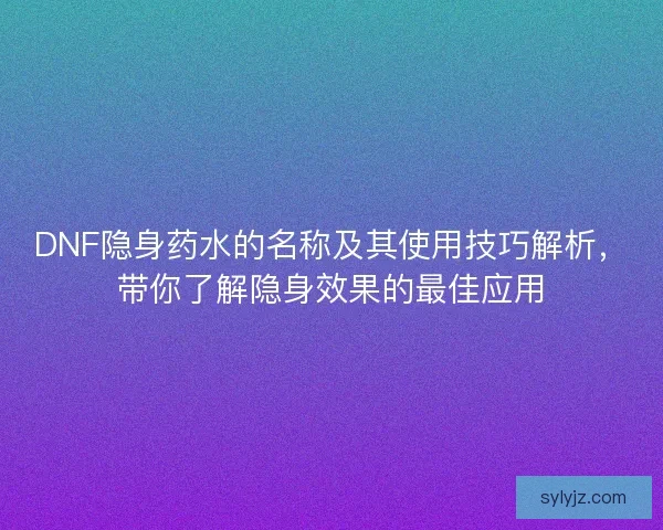 DNF隐身药水的名称及其使用技巧解析，带你了解隐身效果的最佳应用