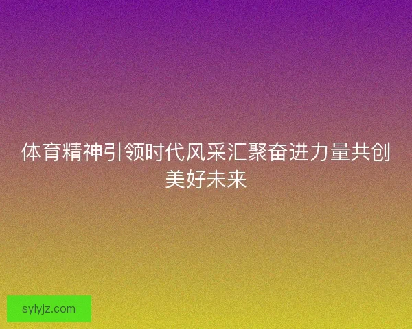体育精神引领时代风采汇聚奋进力量共创美好未来