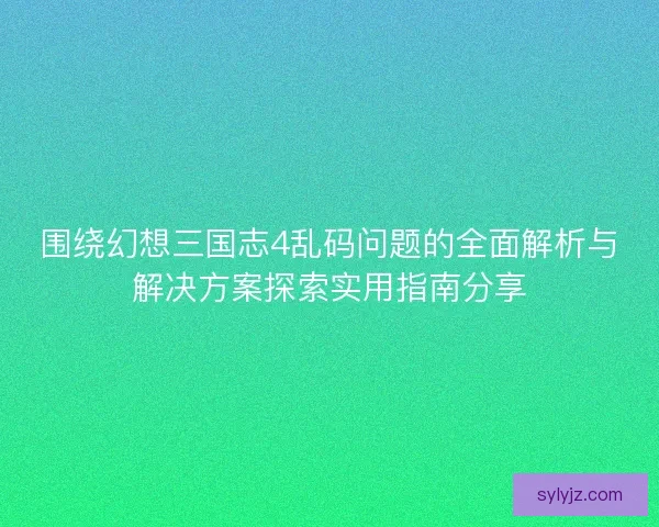围绕幻想三国志4乱码问题的全面解析与解决方案探索实用指南分享