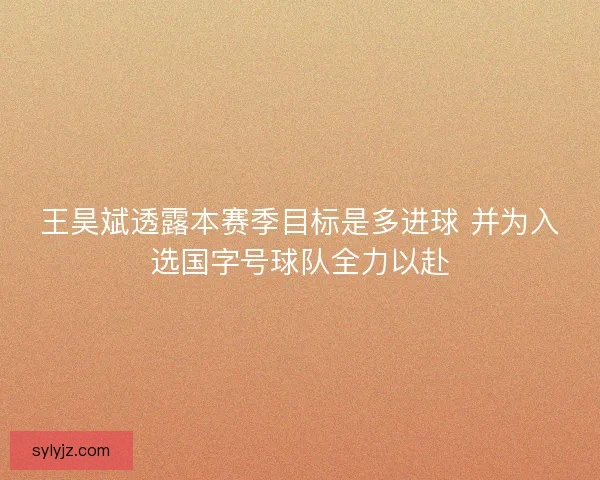 王昊斌透露本赛季目标是多进球 并为入选国字号球队全力以赴
