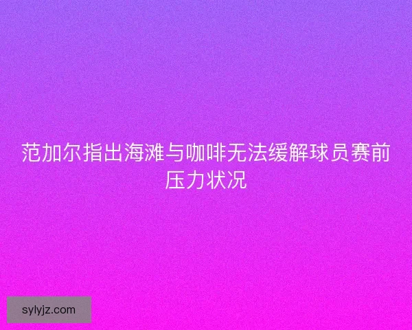 范加尔指出海滩与咖啡无法缓解球员赛前压力状况