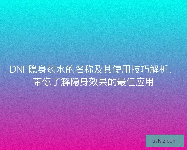 DNF隐身药水的名称及其使用技巧解析，带你了解隐身效果的最佳应用